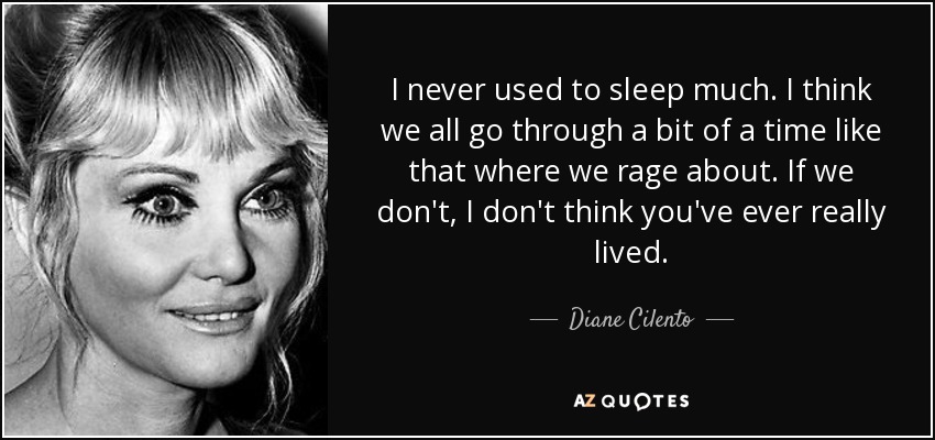I never used to sleep much. I think we all go through a bit of a time like that where we rage about. If we don't, I don't think you've ever really lived. - Diane Cilento
