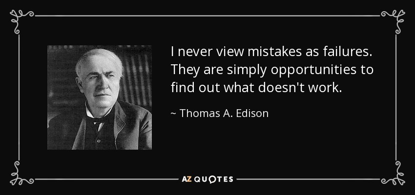 I never view mistakes as failures. They are simply opportunities to find out what doesn't work. - Thomas A. Edison
