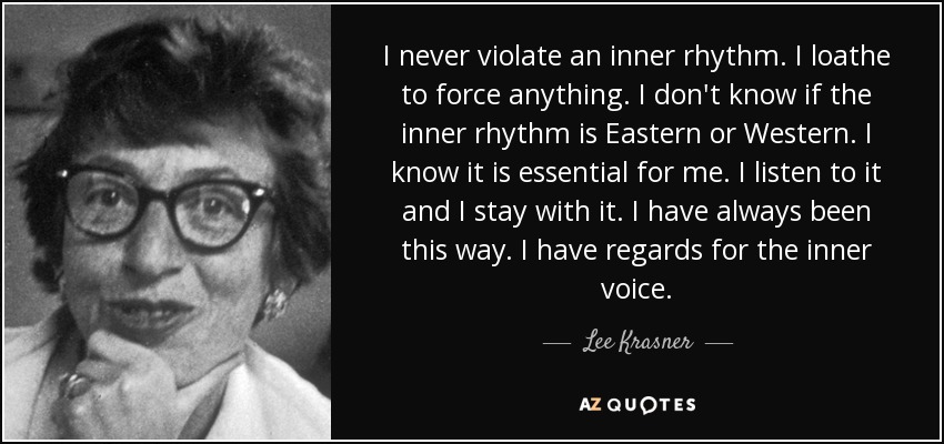 I never violate an inner rhythm. I loathe to force anything. I don't know if the inner rhythm is Eastern or Western. I know it is essential for me. I listen to it and I stay with it. I have always been this way. I have regards for the inner voice. - Lee Krasner