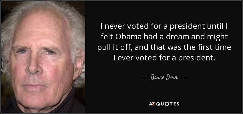 I never voted for a president until I felt Obama had a dream and might pull it off, and that was the first time I ever voted for a president. - Bruce Dern