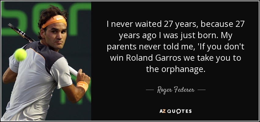 I never waited 27 years, because 27 years ago I was just born. My parents never told me, 'If you don't win Roland Garros we take you to the orphanage. - Roger Federer