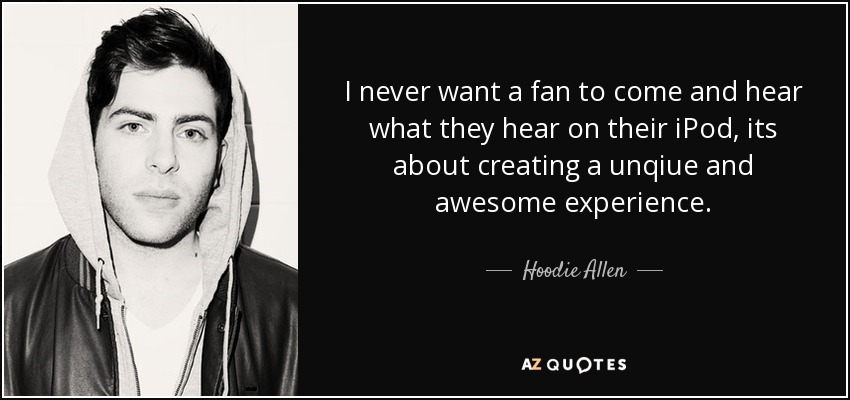 I never want a fan to come and hear what they hear on their iPod, its about creating a unqiue and awesome experience. - Hoodie Allen