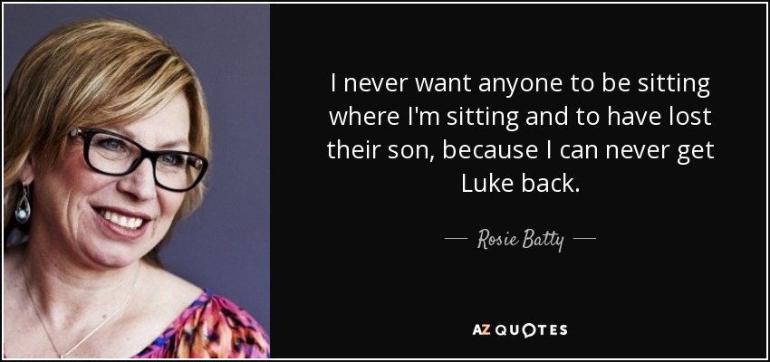 I never want anyone to be sitting where I'm sitting and to have lost their son, because I can never get Luke back. - Rosie Batty