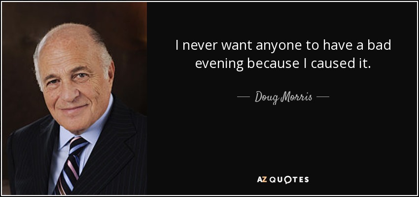 I never want anyone to have a bad evening because I caused it. - Doug Morris