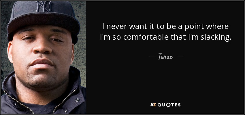 I never want it to be a point where I'm so comfortable that I'm slacking. - Torae