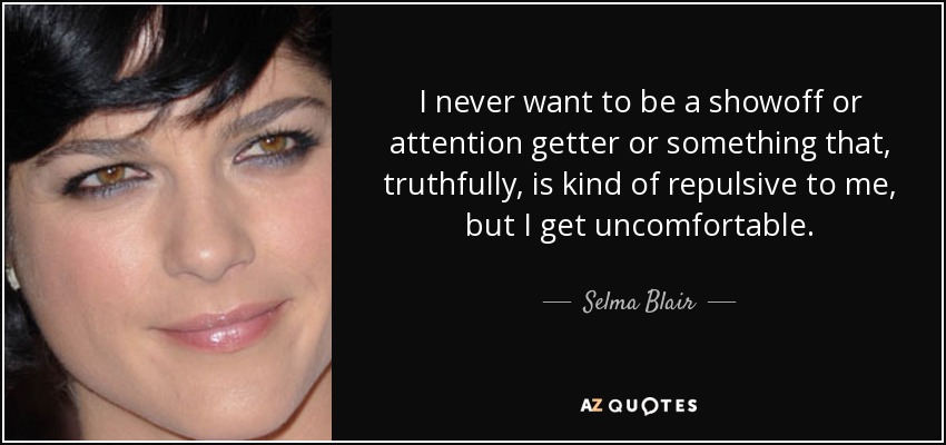 I never want to be a showoff or attention getter or something that, truthfully, is kind of repulsive to me, but I get uncomfortable. - Selma Blair