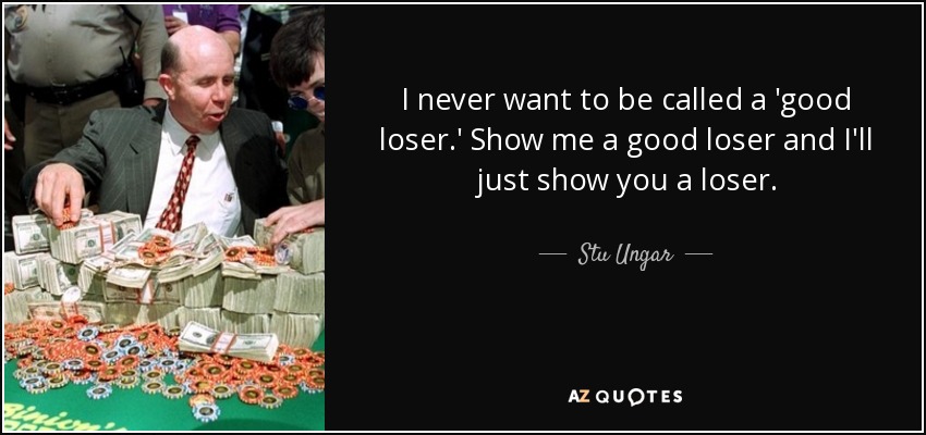 I never want to be called a 'good loser.' Show me a good loser and I'll just show you a loser. - Stu Ungar