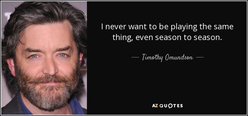 I never want to be playing the same thing, even season to season. - Timothy Omundson