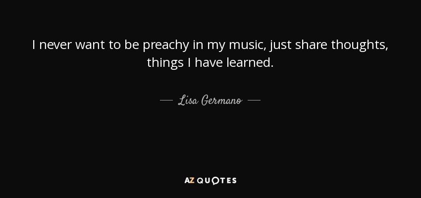 I never want to be preachy in my music, just share thoughts, things I have learned. - Lisa Germano