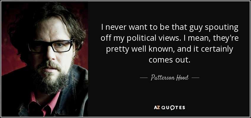 I never want to be that guy spouting off my political views. I mean, they're pretty well known, and it certainly comes out. - Patterson Hood