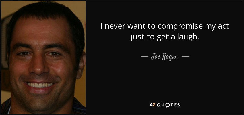I never want to compromise my act just to get a laugh. - Joe Rogan