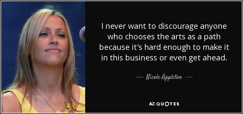 I never want to discourage anyone who chooses the arts as a path because it's hard enough to make it in this business or even get ahead. - Nicole Appleton