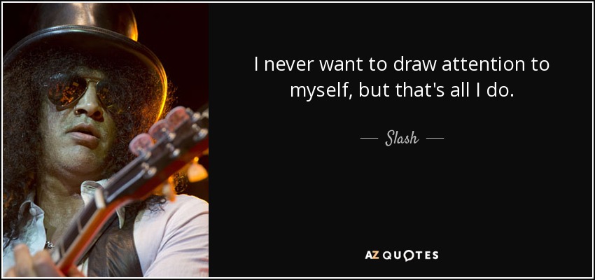 I never want to draw attention to myself, but that's all I do. - Slash