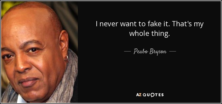 I never want to fake it. That's my whole thing. - Peabo Bryson