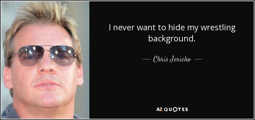 I never want to hide my wrestling background. - Chris Jericho