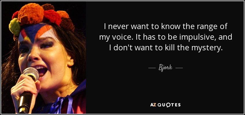 I never want to know the range of my voice. It has to be impulsive, and I don't want to kill the mystery. - Bjork