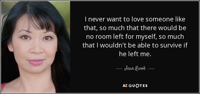 I never want to love someone like that, so much that there would be no room left for myself, so much that I wouldn't be able to survive if he left me. - Jean Kwok