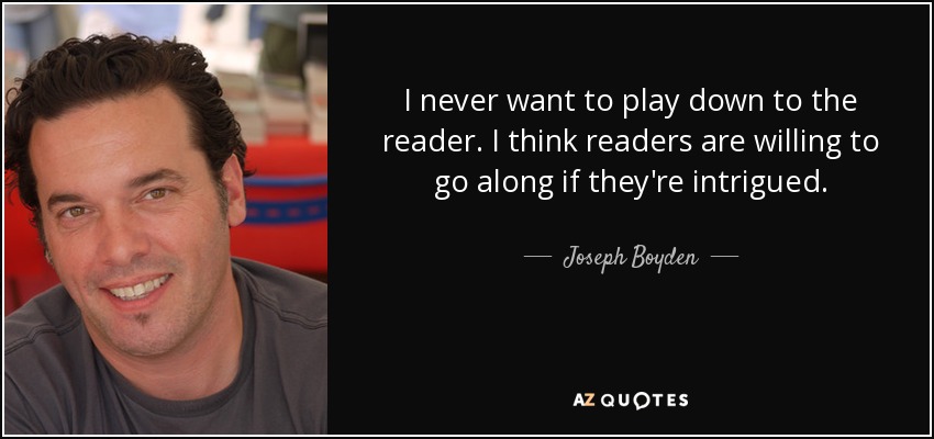 I never want to play down to the reader. I think readers are willing to go along if they're intrigued. - Joseph Boyden