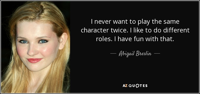 I never want to play the same character twice. I like to do different roles. I have fun with that. - Abigail Breslin