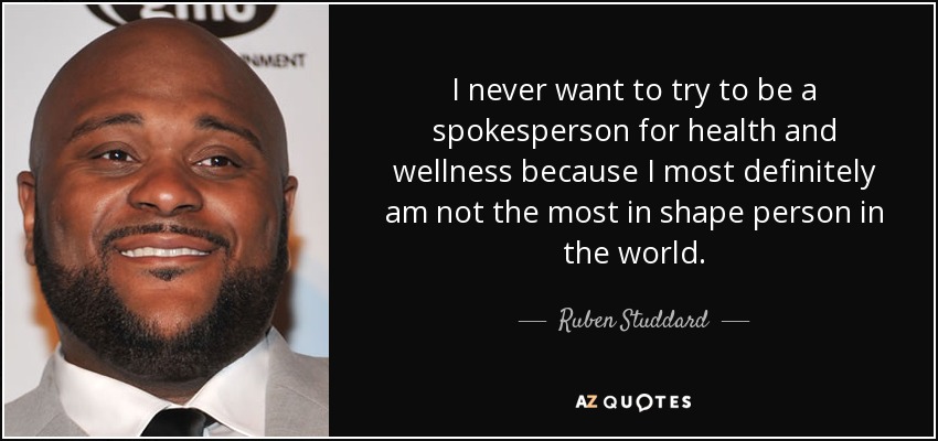 I never want to try to be a spokesperson for health and wellness because I most definitely am not the most in shape person in the world. - Ruben Studdard