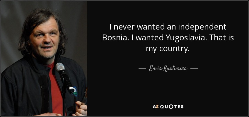 I never wanted an independent Bosnia. I wanted Yugoslavia. That is my country. - Emir Kusturica