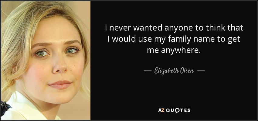 I never wanted anyone to think that I would use my family name to get me anywhere. - Elizabeth Olsen