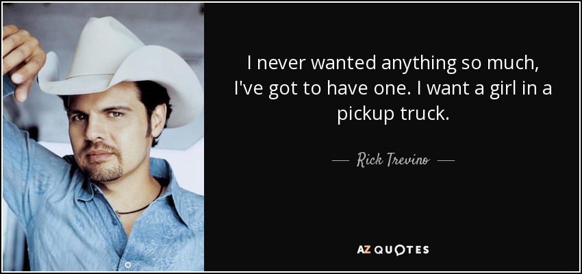I never wanted anything so much, I've got to have one. I want a girl in a pickup truck. - Rick Trevino