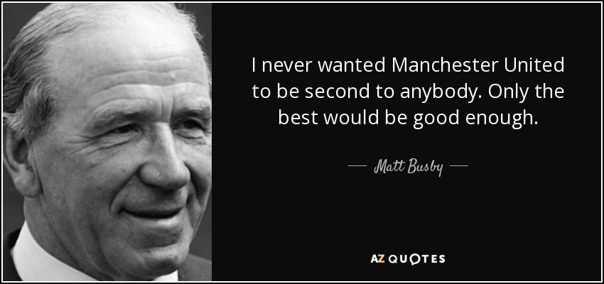 I never wanted Manchester United to be second to anybody. Only the best would be good enough. - Matt Busby