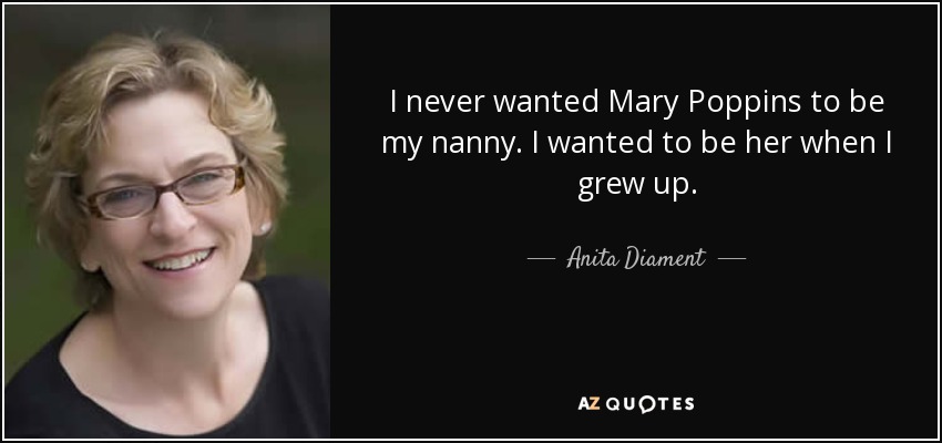 I never wanted Mary Poppins to be my nanny. I wanted to be her when I grew up. - Anita Diament