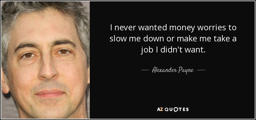 I never wanted money worries to slow me down or make me take a job I didn't want. - Alexander Payne