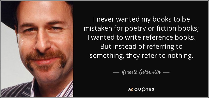 I never wanted my books to be mistaken for poetry or fiction books; I wanted to write reference books. But instead of referring to something, they refer to nothing. - Kenneth Goldsmith
