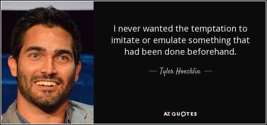 I never wanted the temptation to imitate or emulate something that had been done beforehand. - Tyler Hoechlin