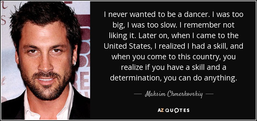 I never wanted to be a dancer. I was too big, I was too slow. I remember not liking it. Later on, when I came to the United States, I realized I had a skill, and when you come to this country, you realize if you have a skill and a determination, you can do anything. - Maksim Chmerkovskiy