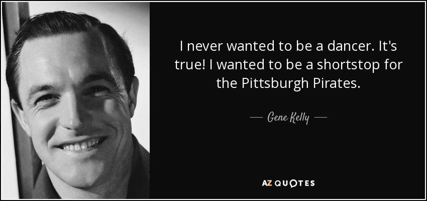 I never wanted to be a dancer. It's true! I wanted to be a shortstop for the Pittsburgh Pirates. - Gene Kelly