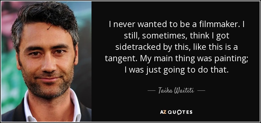 I never wanted to be a filmmaker. I still, sometimes, think I got sidetracked by this, like this is a tangent. My main thing was painting; I was just going to do that. - Taika Waititi