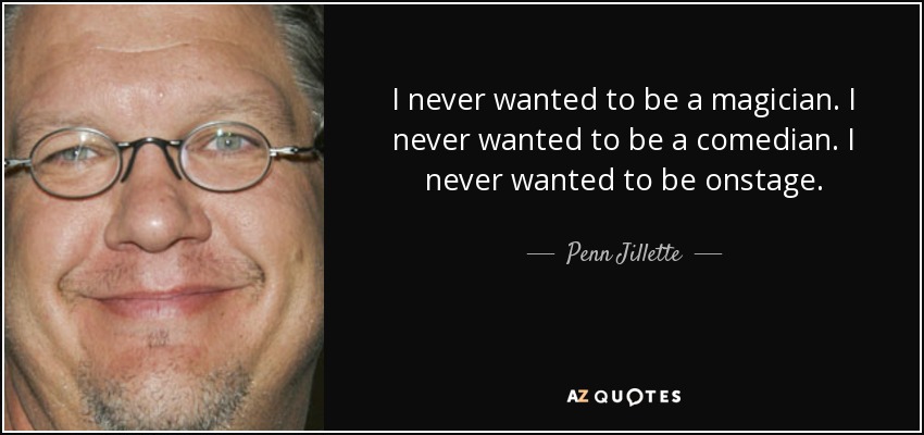 I never wanted to be a magician. I never wanted to be a comedian. I never wanted to be onstage. - Penn Jillette