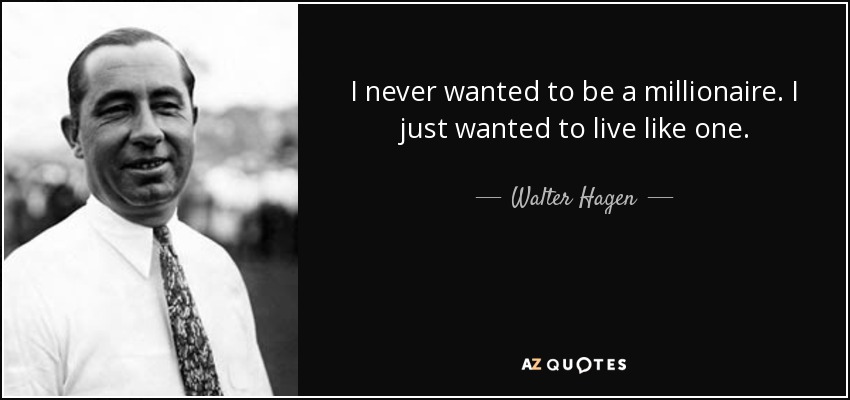 I never wanted to be a millionaire. I just wanted to live like one. - Walter Hagen