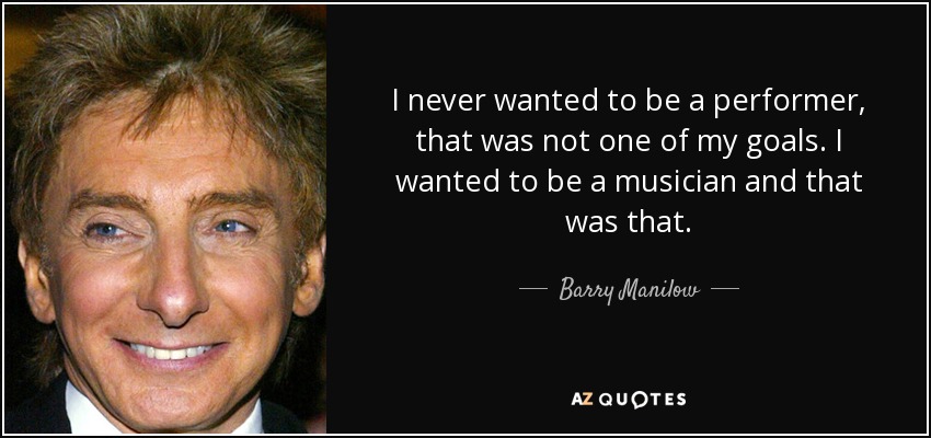 I never wanted to be a performer, that was not one of my goals. I wanted to be a musician and that was that. - Barry Manilow
