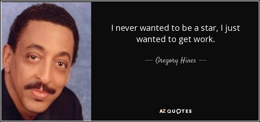 I never wanted to be a star, I just wanted to get work. - Gregory Hines
