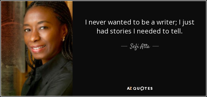 I never wanted to be a writer; I just had stories I needed to tell. - Sefi Atta