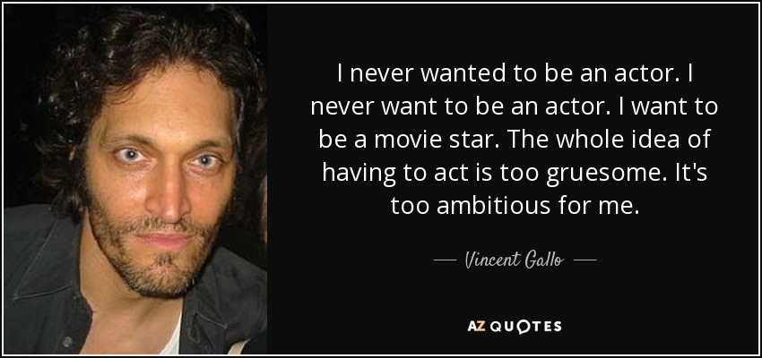 I never wanted to be an actor. I never want to be an actor. I want to be a movie star. The whole idea of having to act is too gruesome. It's too ambitious for me. - Vincent Gallo