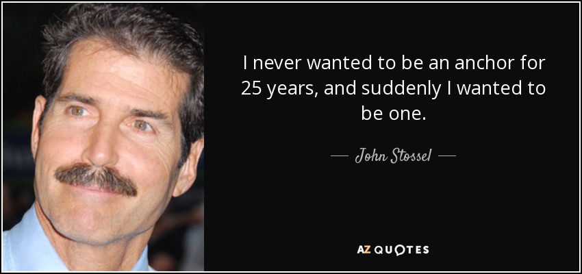 I never wanted to be an anchor for 25 years, and suddenly I wanted to be one. - John Stossel
