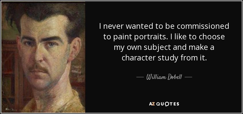 I never wanted to be commissioned to paint portraits. I like to choose my own subject and make a character study from it. - William Dobell