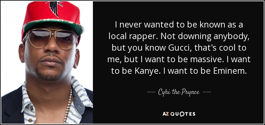 I never wanted to be known as a local rapper. Not downing anybody, but you know Gucci, that's cool to me, but I want to be massive. I want to be Kanye. I want to be Eminem. - Cyhi the Prynce