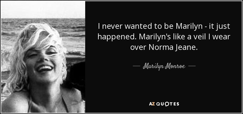 I never wanted to be Marilyn - it just happened. Marilyn's like a veil I wear over Norma Jeane. - Marilyn Monroe