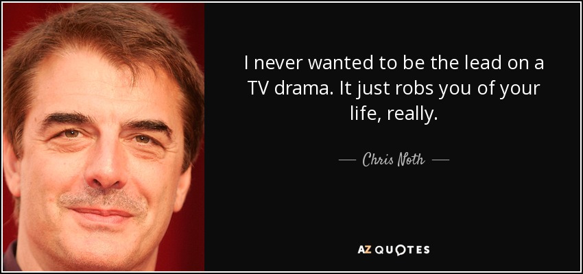 I never wanted to be the lead on a TV drama. It just robs you of your life, really. - Chris Noth