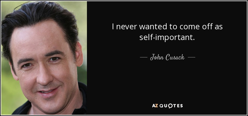 I never wanted to come off as self-important. - John Cusack