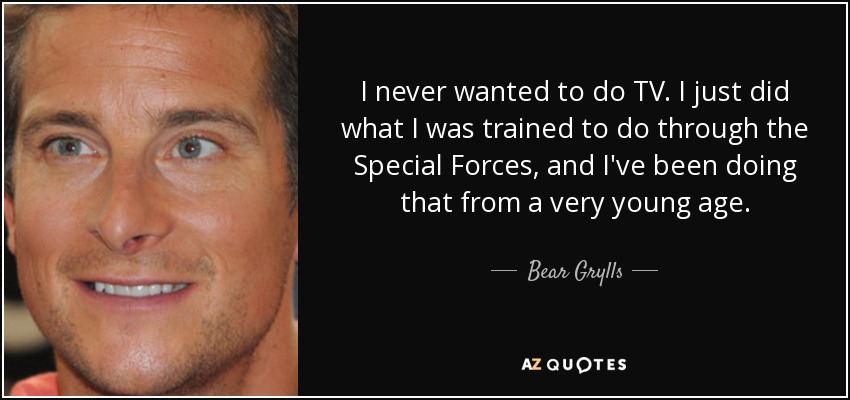 I never wanted to do TV. I just did what I was trained to do through the Special Forces, and I've been doing that from a very young age. - Bear Grylls