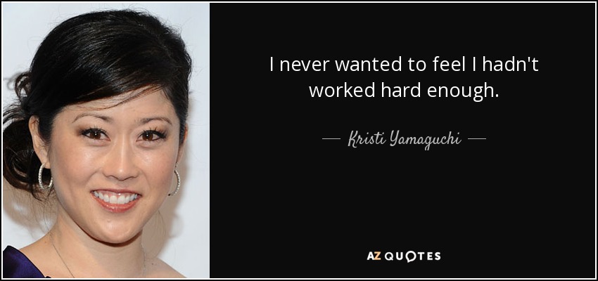 I never wanted to feel I hadn't worked hard enough. - Kristi Yamaguchi
