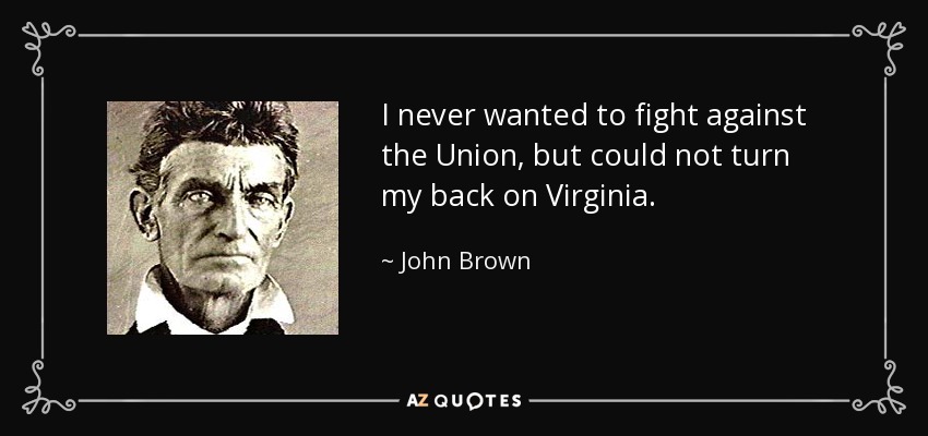 I never wanted to fight against the Union, but could not turn my back on Virginia. - John Brown